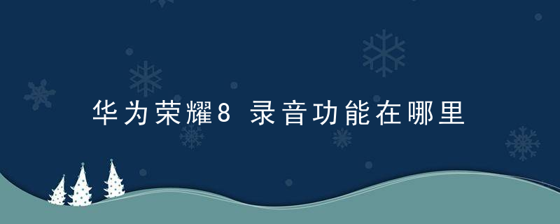 华为荣耀8录音功能在哪里 华为荣耀8怎么使用录音功能